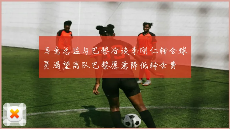 马竞总监与巴黎洽谈李刚仁转会球员渴望离队巴黎愿意降低转会费