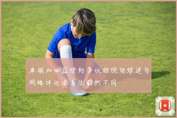 库明加回应续约争议称现场球迷与网络评论者看法截然不同
