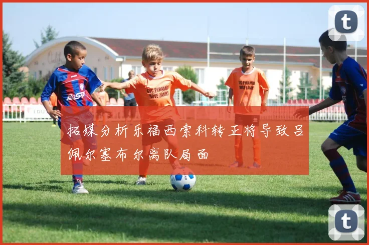拓媒分析乐福西索科转正将导致吕佩尔塞布尔离队局面