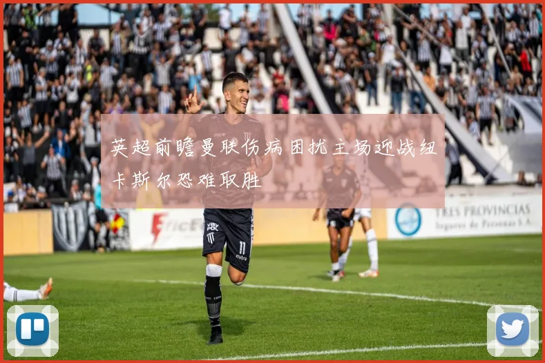 英超前瞻曼联伤病困扰主场迎战纽卡斯尔恐难取胜