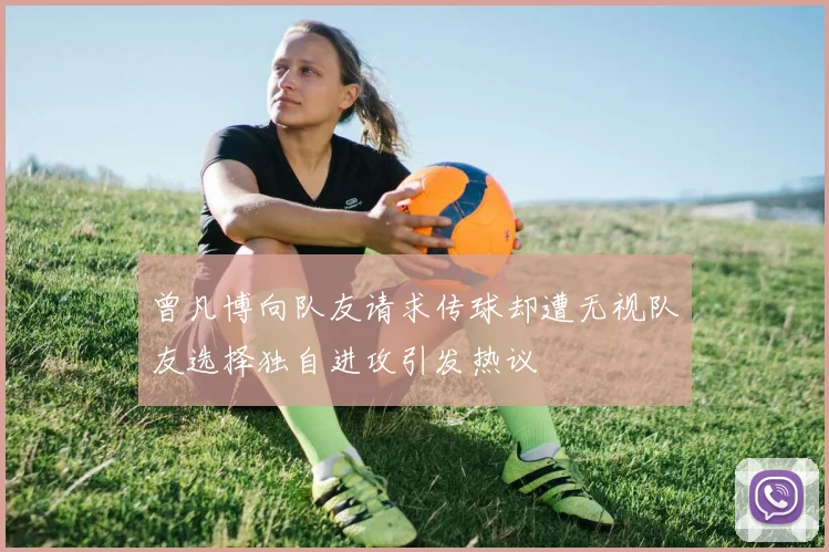 曾凡博向队友请求传球却遭无视队友选择独自进攻引发热议