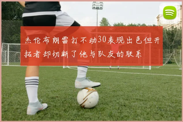 杰伦布朗雷打不动30表现出色但开拓者却切断了他与队友的联系