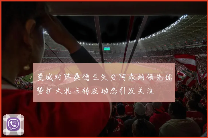 曼城对阵桑德兰失分阿森纳领先优势扩大扎卡转发动态引发关注